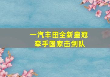 一汽丰田全新皇冠 牵手国家击剑队